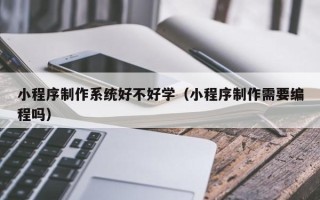 益阳小程序制作系统好不好学（小程序制作需要编程吗）