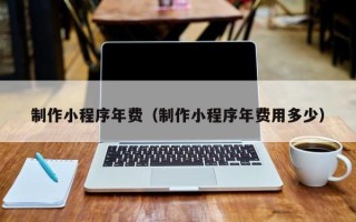 益阳制作小程序年费（制作小程序年费用多少）