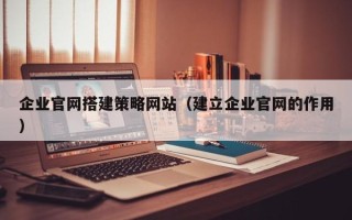 益阳企业官网搭建策略网站（建立企业官网的作用）