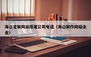 益阳海口定制网站搭建公司电话（海口制作网站企业）