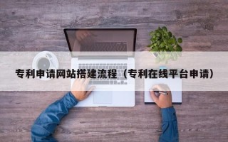 益阳专利申请网站搭建流程（专利在线平台申请）