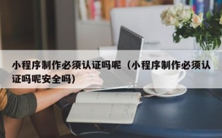 益阳小程序制作必须认证吗呢（小程序制作必须认证吗呢安全吗）