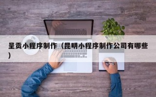 益阳呈贡小程序制作（昆明小程序制作公司有哪些）