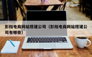 益阳彭阳电商网站搭建公司（彭阳电商网站搭建公司有哪些）