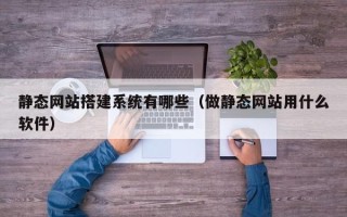 益阳静态网站搭建系统有哪些（做静态网站用什么软件）