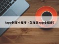 益阳iapp制作小程序（怎样做app小程序）