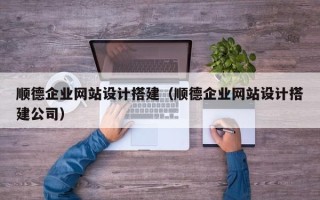益阳顺德企业网站设计搭建（顺德企业网站设计搭建公司）