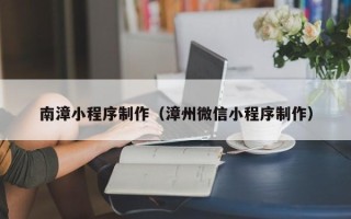 益阳南漳小程序制作（漳州微信小程序制作）