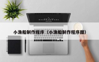 益阳小渔船制作程序（小渔船制作程序图）