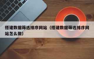 益阳搭建数据筛选排序网站（搭建数据筛选排序网站怎么做）