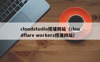 益阳cloudstudio搭建网站（cloudflare workers搭建网站）