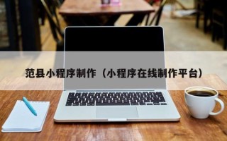 益阳范县小程序制作（小程序在线制作平台）