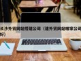 益阳长沙外贸网站搭建公司（建外贸网站哪家公司好）