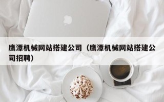 益阳鹰潭机械网站搭建公司（鹰潭机械网站搭建公司招聘）