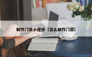 益阳制作门禁小程序（怎么制作门禁）